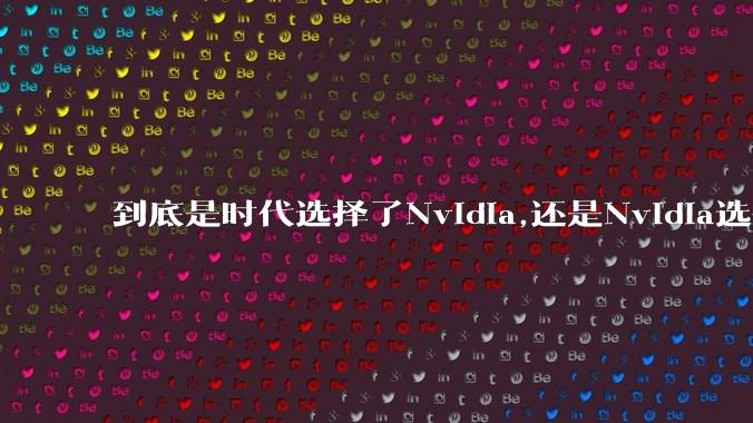 到底是时代选择了Nvidia,还是Nvidia选择了时代？